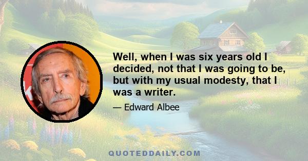 Well, when I was six years old I decided, not that I was going to be, but with my usual modesty, that I was a writer.