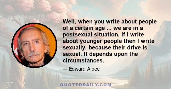 Well, when you write about people of a certain age ... we are in a postsexual situation. If I write about younger people then I write sexually, because their drive is sexual. It depends upon the circumstances.