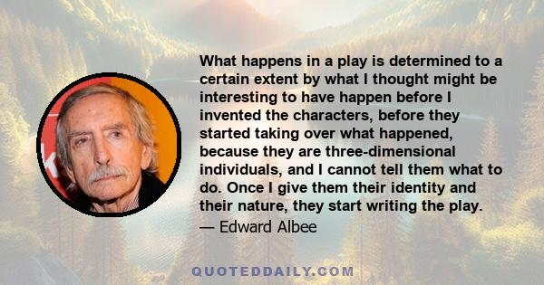 What happens in a play is determined to a certain extent by what I thought might be interesting to have happen before I invented the characters, before they started taking over what happened, because they are