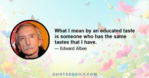 What I mean by an educated taste is someone who has the same tastes that I have.