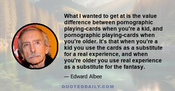 What I wanted to get at is the value difference between pornographic playing-cards when you're a kid, and pornographic playing-cards when you're older. It's that when you're a kid you use the cards as a substitute for a 