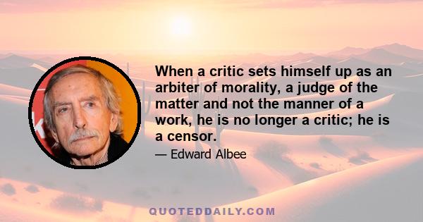 When a critic sets himself up as an arbiter of morality, a judge of the matter and not the manner of a work, he is no longer a critic; he is a censor.