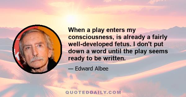 When a play enters my consciousness, is already a fairly well-developed fetus. I don't put down a word until the play seems ready to be written.