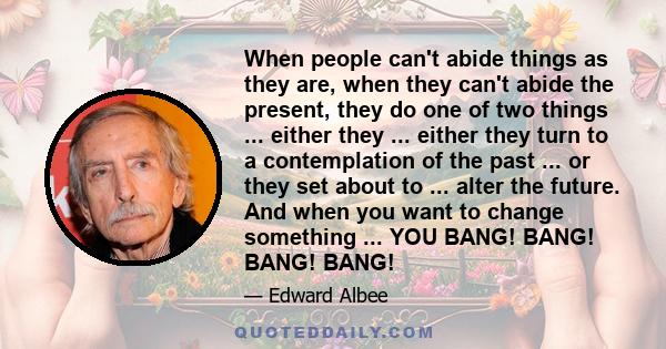 When people can't abide things as they are, when they can't abide the present, they do one of two things ... either they ... either they turn to a contemplation of the past ... or they set about to ... alter the future. 