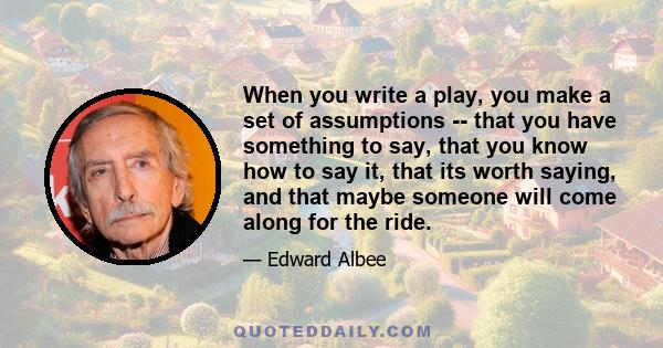 When you write a play, you make a set of assumptions -- that you have something to say, that you know how to say it, that its worth saying, and that maybe someone will come along for the ride.