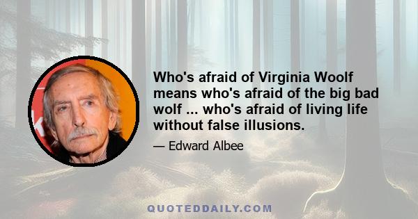 Who's afraid of Virginia Woolf means who's afraid of the big bad wolf ... who's afraid of living life without false illusions.