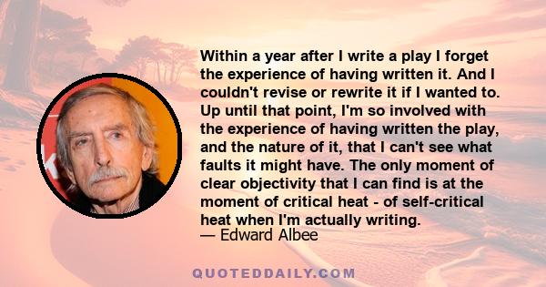 Within a year after I write a play I forget the experience of having written it. And I couldn't revise or rewrite it if I wanted to. Up until that point, I'm so involved with the experience of having written the play,