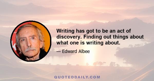 Writing has got to be an act of discovery. Finding out things about what one is writing about.