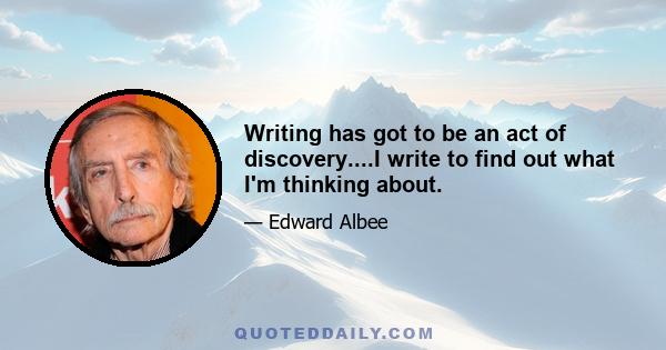 Writing has got to be an act of discovery....I write to find out what I'm thinking about.