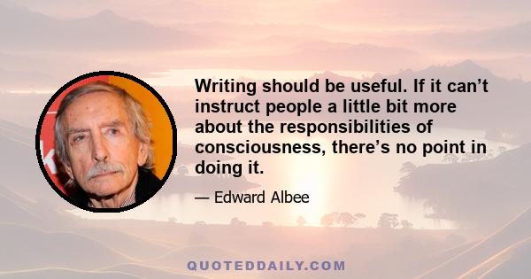 Writing should be useful. If it can’t instruct people a little bit more about the responsibilities of consciousness, there’s no point in doing it.