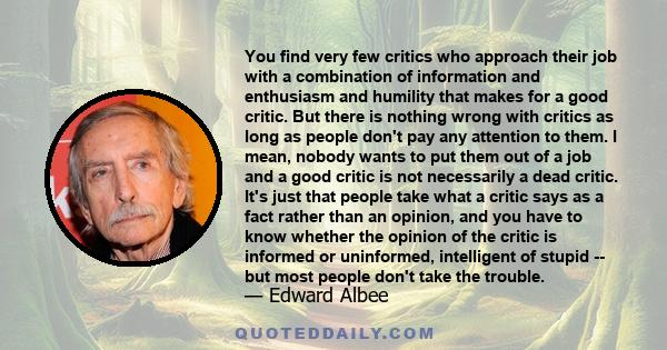 You find very few critics who approach their job with a combination of information and enthusiasm and humility that makes for a good critic. But there is nothing wrong with critics as long as people don't pay any