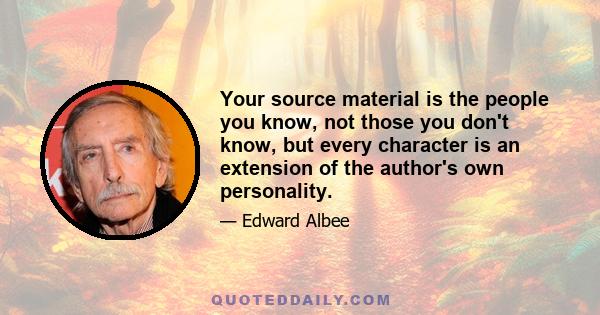 Your source material is the people you know, not those you don't know, but every character is an extension of the author's own personality.