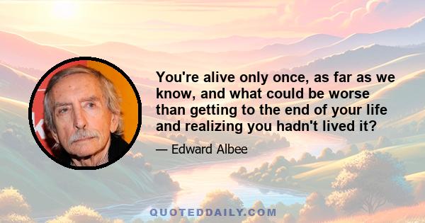 You're alive only once, as far as we know, and what could be worse than getting to the end of your life and realizing you hadn't lived it?