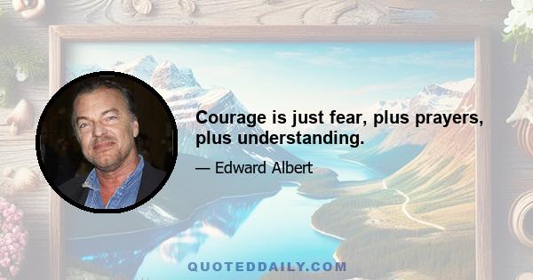 Courage is just fear, plus prayers, plus understanding.