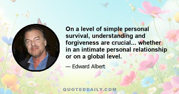 On a level of simple personal survival, understanding and forgiveness are crucial... whether in an intimate personal relationship or on a global level.