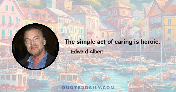 The simple act of caring is heroic.