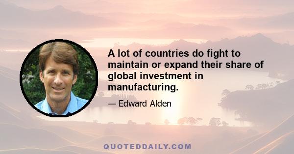 A lot of countries do fight to maintain or expand their share of global investment in manufacturing.