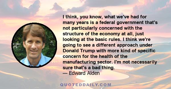 I think, you know, what we've had for many years is a federal government that's not particularly concerned with the structure of the economy at all, just looking at the basic rules. I think we're going to see a