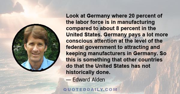 Look at Germany where 20 percent of the labor force is in manufacturing compared to about 8 percent in the United States. Germany pays a lot more conscious attention at the level of the federal government to attracting