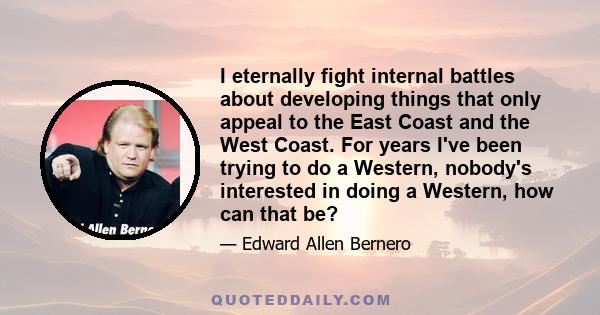 I eternally fight internal battles about developing things that only appeal to the East Coast and the West Coast. For years I've been trying to do a Western, nobody's interested in doing a Western, how can that be?