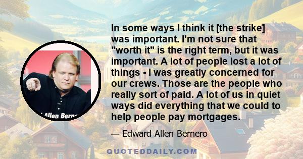 In some ways I think it [the strike] was important. I'm not sure that worth it is the right term, but it was important. A lot of people lost a lot of things - I was greatly concerned for our crews. Those are the people