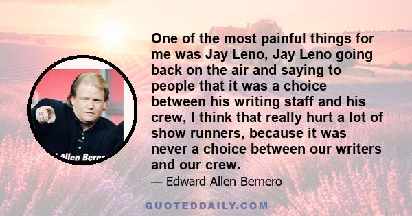 One of the most painful things for me was Jay Leno, Jay Leno going back on the air and saying to people that it was a choice between his writing staff and his crew, I think that really hurt a lot of show runners,