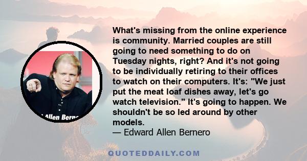 What's missing from the online experience is community. Married couples are still going to need something to do on Tuesday nights, right? And it's not going to be individually retiring to their offices to watch on their 