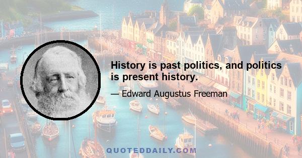 History is past politics, and politics is present history.