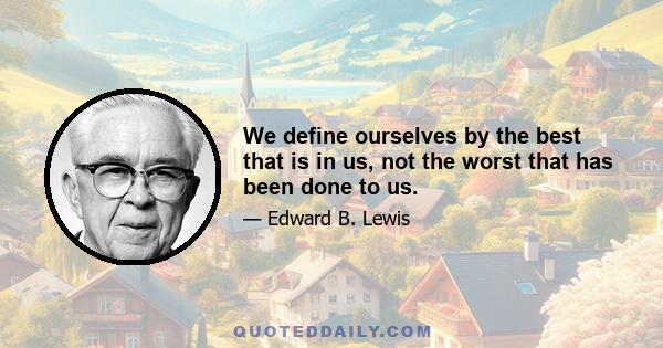 We define ourselves by the best that is in us, not the worst that has been done to us.