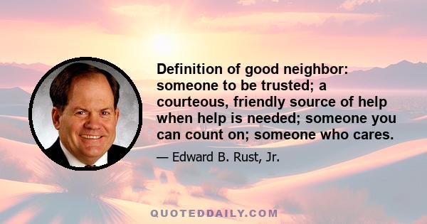 Definition of good neighbor: someone to be trusted; a courteous, friendly source of help when help is needed; someone you can count on; someone who cares.