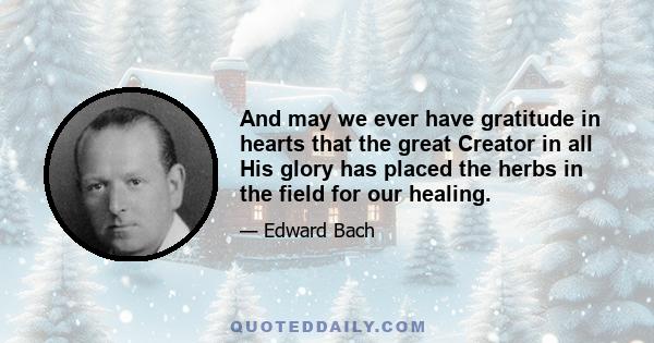 And may we ever have gratitude in hearts that the great Creator in all His glory has placed the herbs in the field for our healing.