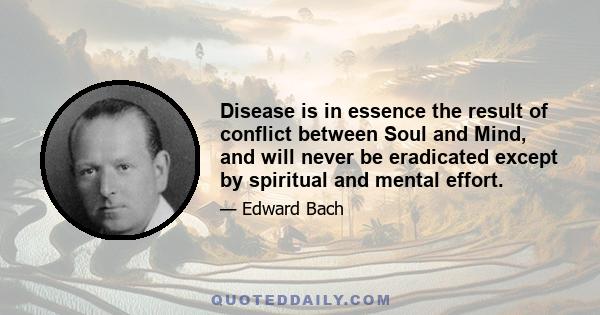 Disease is in essence the result of conflict between Soul and Mind, and will never be eradicated except by spiritual and mental effort.