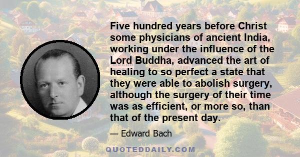 Five hundred years before Christ some physicians of ancient India, working under the influence of the Lord Buddha, advanced the art of healing to so perfect a state that they were able to abolish surgery, although the