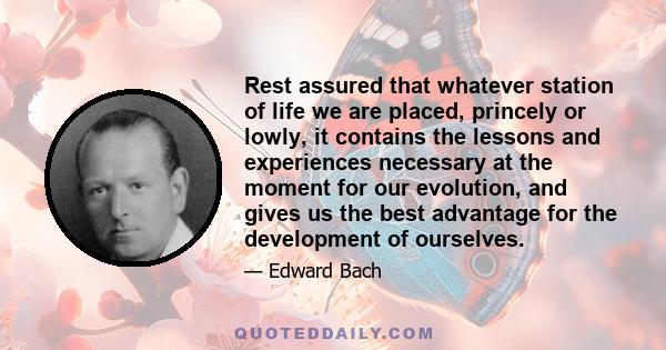 Rest assured that whatever station of life we are placed, princely or lowly, it contains the lessons and experiences necessary at the moment for our evolution, and gives us the best advantage for the development of