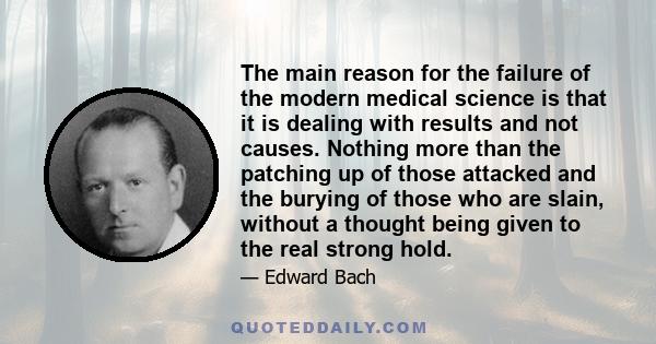 The main reason for the failure of the modern medical science is that it is dealing with results and not causes. Nothing more than the patching up of those attacked and the burying of those who are slain, without a