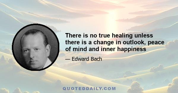 There is no true healing unless there is a change in outlook, peace of mind and inner happiness