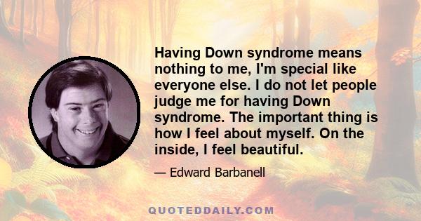 Having Down syndrome means nothing to me, I'm special like everyone else. I do not let people judge me for having Down syndrome. The important thing is how I feel about myself. On the inside, I feel beautiful.