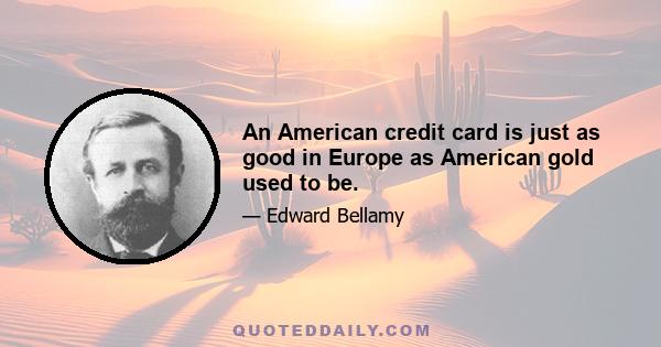 An American credit card is just as good in Europe as American gold used to be.