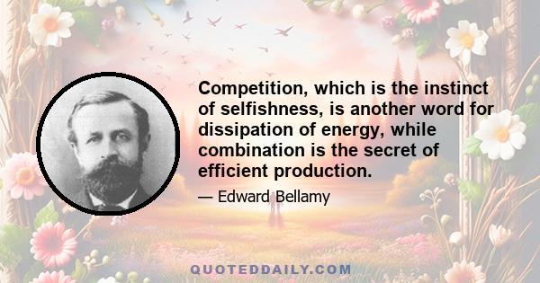 Competition, which is the instinct of selfishness, is another word for dissipation of energy, while combination is the secret of efficient production.