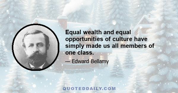 Equal wealth and equal opportunities of culture have simply made us all members of one class.