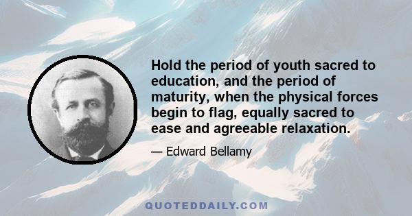 Hold the period of youth sacred to education, and the period of maturity, when the physical forces begin to flag, equally sacred to ease and agreeable relaxation.