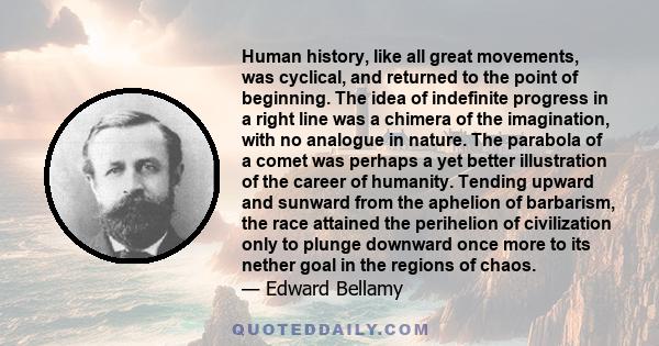 Human history, like all great movements, was cyclical, and returned to the point of beginning. The idea of indefinite progress in a right line was a chimera of the imagination, with no analogue in nature. The parabola