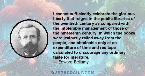 I cannot sufficiently celebrate the glorious liberty that reigns in the public libraries of the twentieth century as compared with the intolerable management of those of the nineteenth century, in which the books were