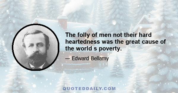 The folly of men not their hard heartedness was the great cause of the world s poverty.