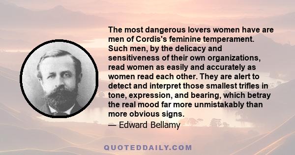 The most dangerous lovers women have are men of Cordis's feminine temperament. Such men, by the delicacy and sensitiveness of their own organizations, read women as easily and accurately as women read each other. They