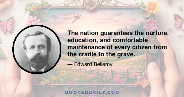 The nation guarantees the nurture, education, and comfortable maintenance of every citizen from the cradle to the grave.