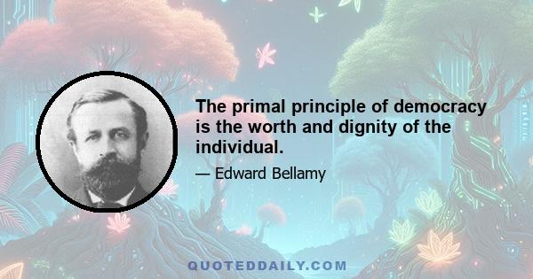 The primal principle of democracy is the worth and dignity of the individual.