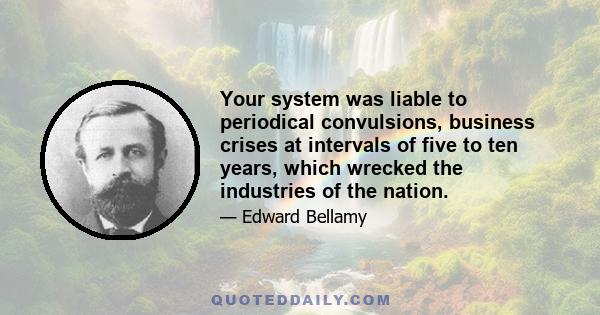 Your system was liable to periodical convulsions, business crises at intervals of five to ten years, which wrecked the industries of the nation.