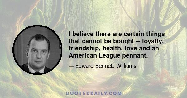 I believe there are certain things that cannot be bought -- loyalty, friendship, health, love and an American League pennant.