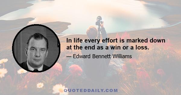 In life every effort is marked down at the end as a win or a loss.